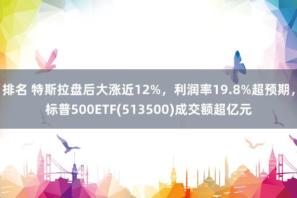 排名 特斯拉盘后大涨近12%，利润率19.8%超预期，标普500ETF(513500)成交额超亿元