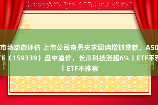 市场动态评估 上市公司奋勇央求回购增抓贷款，A500ETF（159339）盘中溢价，长川科技涨超6%丨ETF不雅察