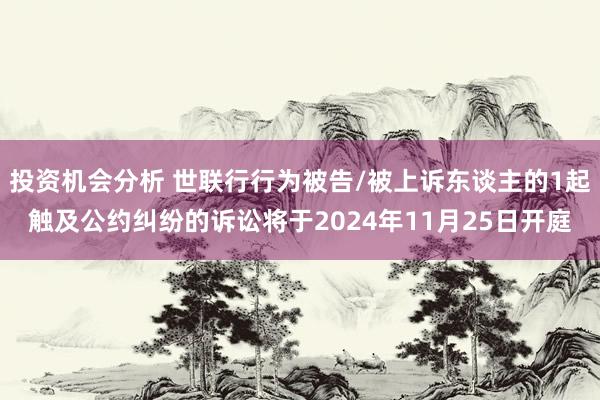 投资机会分析 世联行行为被告/被上诉东谈主的1起触及公约纠纷的诉讼将于2024年11月25日开庭