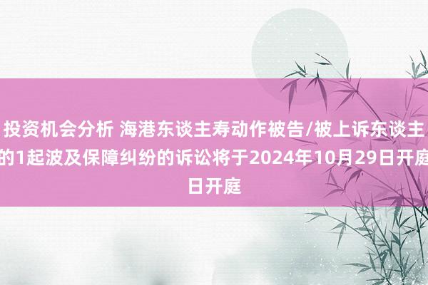 投资机会分析 海港东谈主寿动作被告/被上诉东谈主的1起波及保障纠纷的诉讼将于2024年10月29日开庭