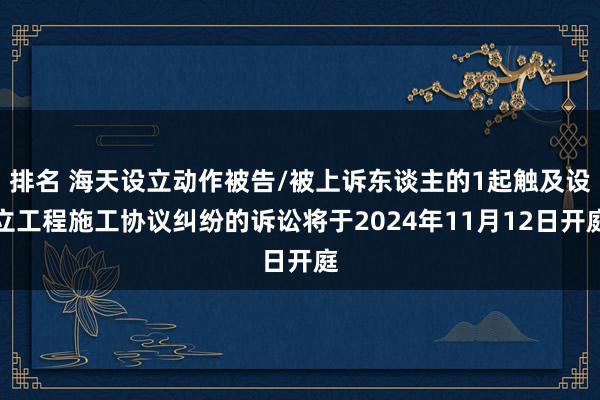 排名 海天设立动作被告/被上诉东谈主的1起触及设立工程施工协议纠纷的诉讼将于2024年11月12日开庭