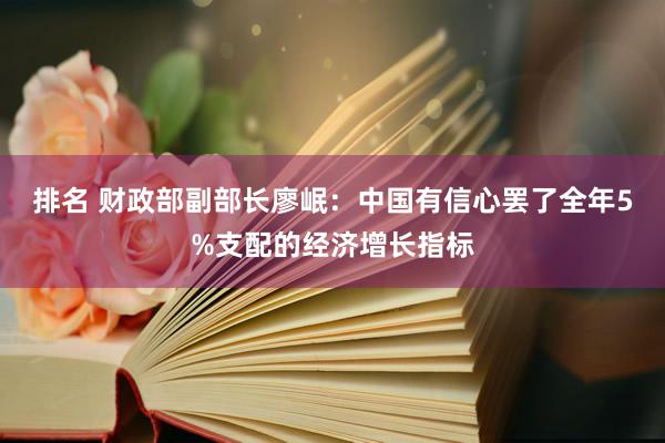 排名 财政部副部长廖岷：中国有信心罢了全年5%支配的经济增长指标