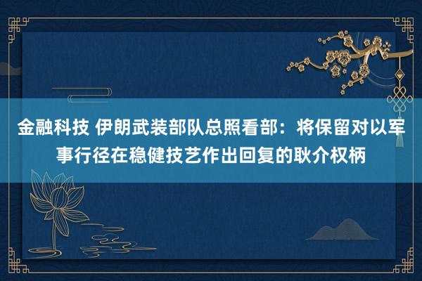 金融科技 伊朗武装部队总照看部：将保留对以军事行径在稳健技艺作出回复的耿介权柄