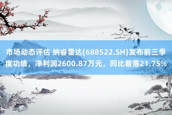 市场动态评估 纳睿雷达(688522.SH)发布前三季度功绩，净利润2600.87万元，同比着落21.75%