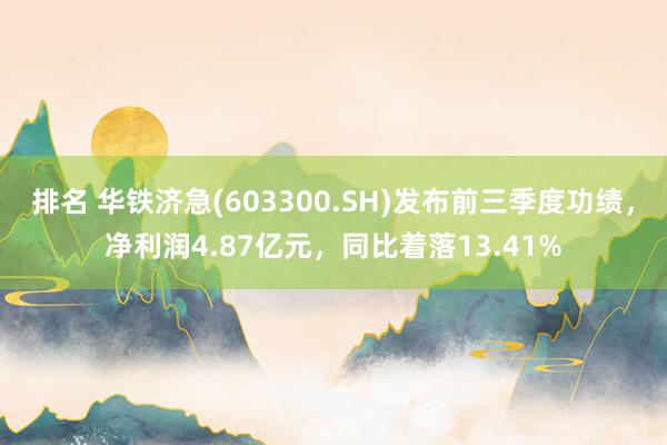 排名 华铁济急(603300.SH)发布前三季度功绩，净利润4.87亿元，同比着落13.41%