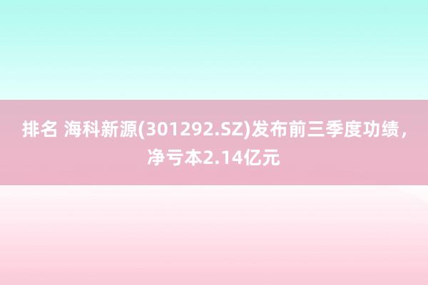 排名 海科新源(301292.SZ)发布前三季度功绩，净亏本2.14亿元