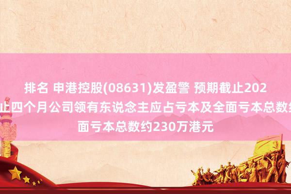 排名 申港控股(08631)发盈警 预期截止2024年7月31日止四个月公司领有东说念主应占亏本及全面亏本总数约230万港元