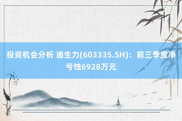 投资机会分析 迪生力(603335.SH)：前三季度净亏蚀6928万元