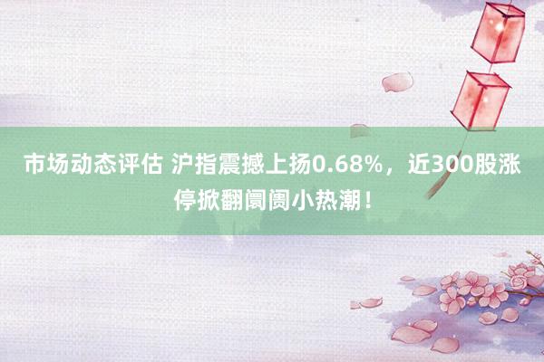 市场动态评估 沪指震撼上扬0.68%，近300股涨停掀翻阛阓小热潮！