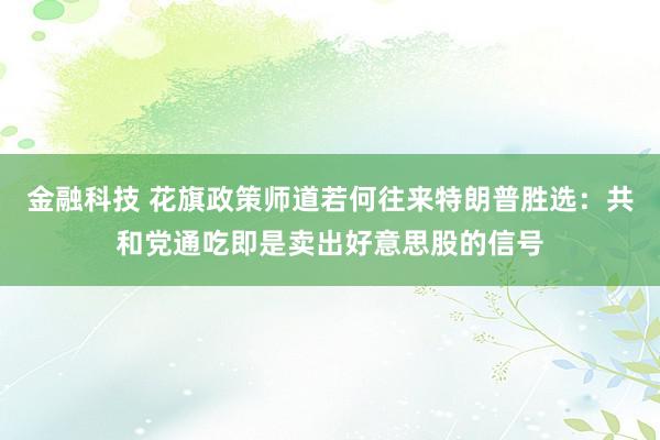 金融科技 花旗政策师道若何往来特朗普胜选：共和党通吃即是卖出好意思股的信号