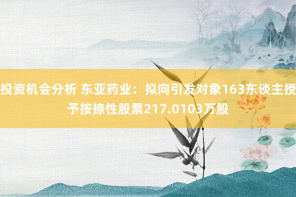 投资机会分析 东亚药业：拟向引发对象163东谈主授予按捺性股票217.0103万股