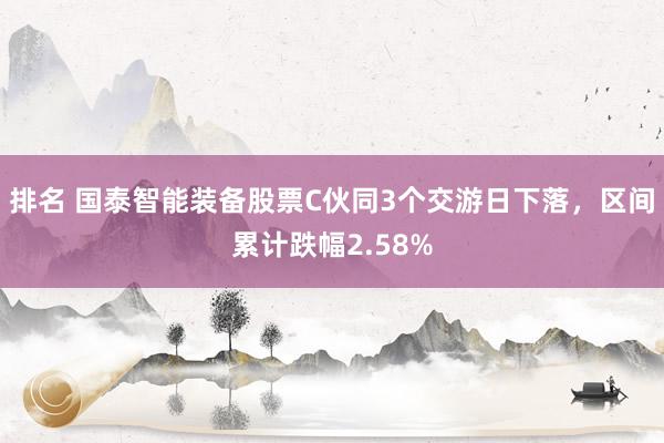 排名 国泰智能装备股票C伙同3个交游日下落，区间累计跌幅2.58%