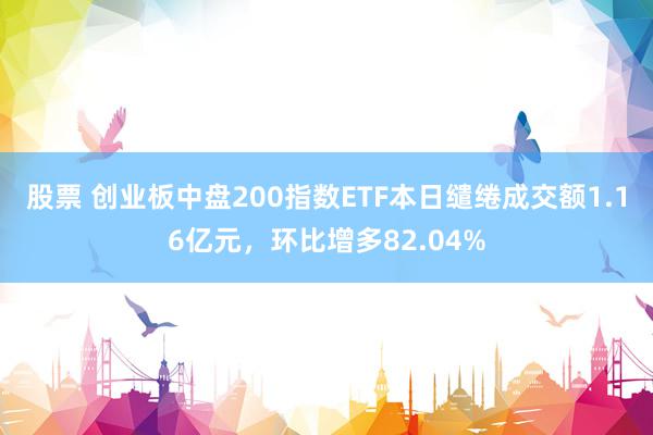 股票 创业板中盘200指数ETF本日缱绻成交额1.16亿元，环比增多82.04%