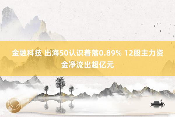 金融科技 出海50认识着落0.89% 12股主力资金净流出超亿元