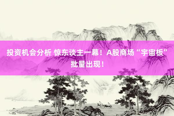 投资机会分析 惊东谈主一幕！A股商场“宇宙板”批量出现！