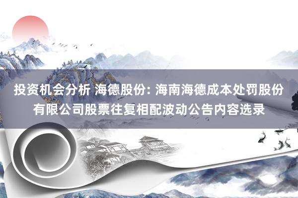 投资机会分析 海德股份: 海南海德成本处罚股份有限公司股票往复相配波动公告内容选录