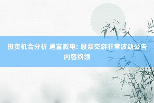 投资机会分析 通富微电: 股票交游非常波动公告内容纲领