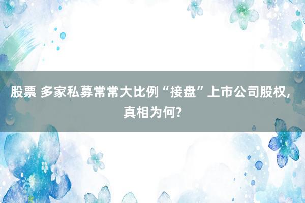 股票 多家私募常常大比例“接盘”上市公司股权, 真相为何?