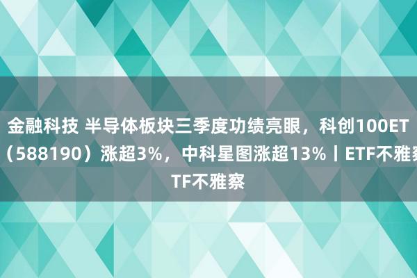 金融科技 半导体板块三季度功绩亮眼，科创100ETF（588190）涨超3%，中科星图涨超13%丨ETF不雅察