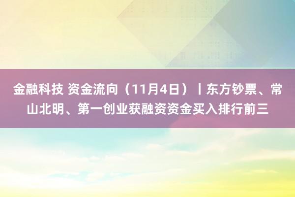 金融科技 资金流向（11月4日）丨东方钞票、常山北明、第一创业获融资资金买入排行前三