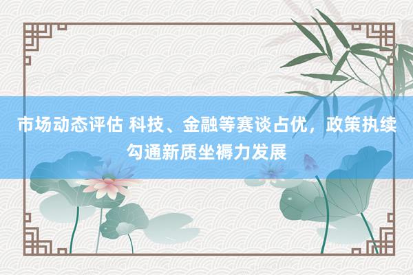 市场动态评估 科技、金融等赛谈占优，政策执续勾通新质坐褥力发展