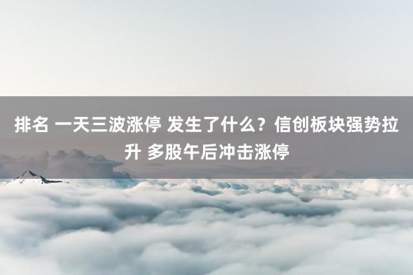 排名 一天三波涨停 发生了什么？信创板块强势拉升 多股午后冲击涨停