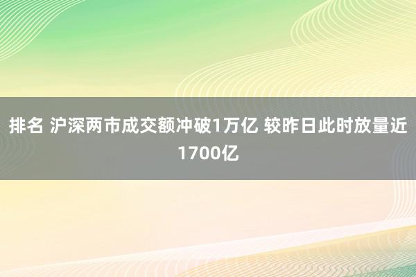 排名 沪深两市成交额冲破1万亿 较昨日此时放量近1700亿