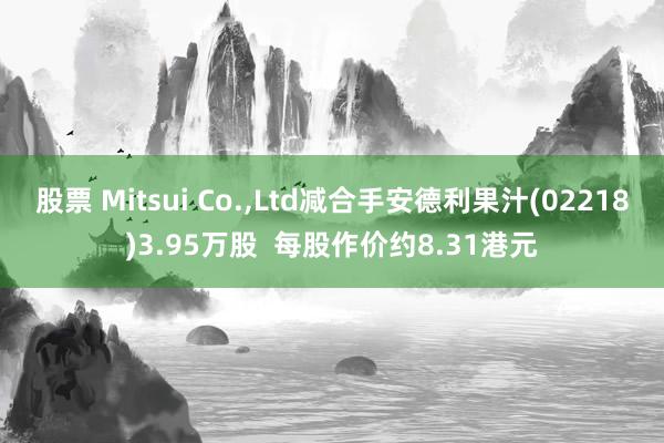 股票 Mitsui Co.,Ltd减合手安德利果汁(02218)3.95万股  每股作价约8.31港元