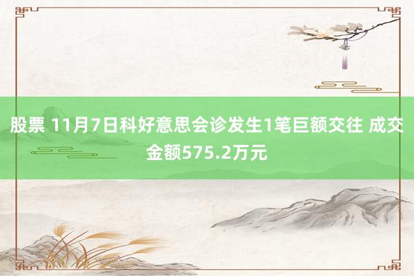 股票 11月7日科好意思会诊发生1笔巨额交往 成交金额575.2万元