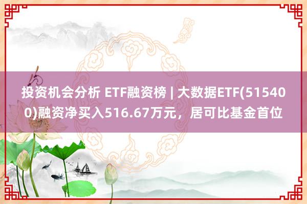 投资机会分析 ETF融资榜 | 大数据ETF(515400)融资净买入516.67万元，居可比基金首位