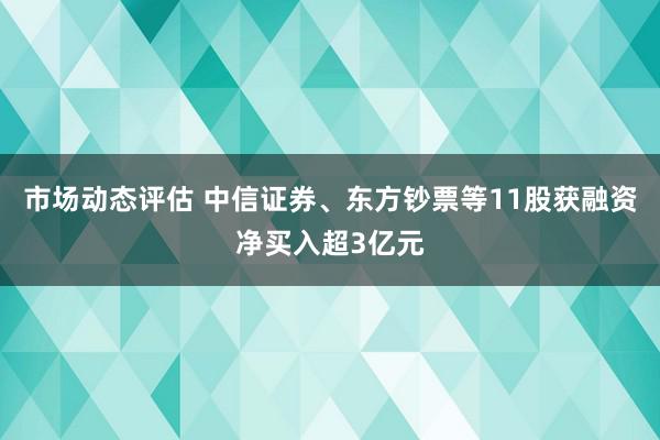 市场动态评估 中信证券、东方钞票等11股获融资净买入超3亿元