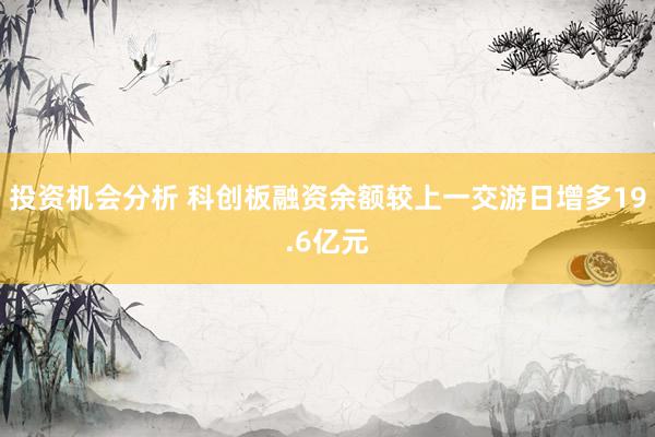 投资机会分析 科创板融资余额较上一交游日增多19.6亿元