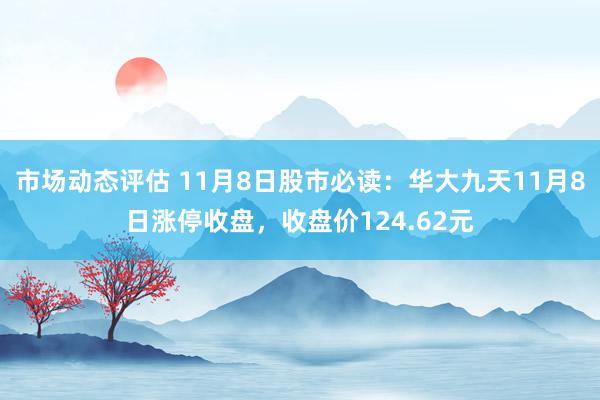 市场动态评估 11月8日股市必读：华大九天11月8日涨停收盘，收盘价124.62元