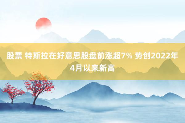 股票 特斯拉在好意思股盘前涨超7% 势创2022年4月以来新高