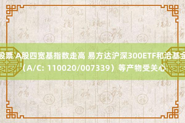 股票 A股四宽基指数走高 易方达沪深300ETF和洽基金（A/C: 110020/007339）等产物受关心