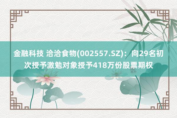 金融科技 洽洽食物(002557.SZ)：向29名初次授予激勉对象授予418万份股票期权