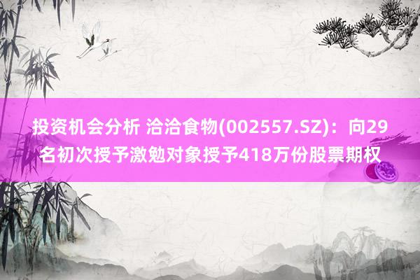 投资机会分析 洽洽食物(002557.SZ)：向29名初次授予激勉对象授予418万份股票期权