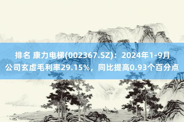 排名 康力电梯(002367.SZ)：2024年1-9月公司玄虚毛利率29.15%，同比提高0.93个百分点