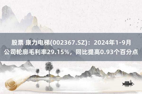 股票 康力电梯(002367.SZ)：2024年1-9月公司轮廓毛利率29.15%，同比提高0.93个百分点