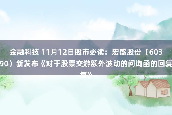 金融科技 11月12日股市必读：宏盛股份（603090）新发布《对于股票交游额外波动的问询函的回复》