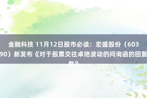 金融科技 11月12日股市必读：宏盛股份（603090）新发布《对于股票交往卓绝波动的问询函的回复》