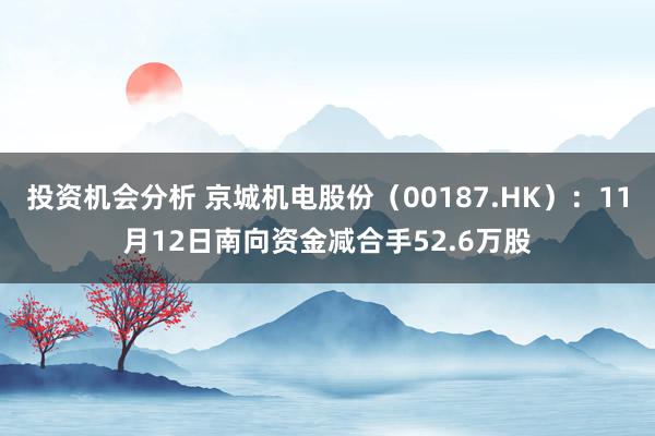 投资机会分析 京城机电股份（00187.HK）：11月12日南向资金减合手52.6万股