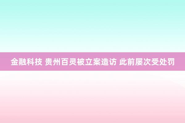 金融科技 贵州百灵被立案造访 此前屡次受处罚