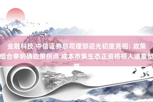 金融科技 中信证券总司理邹迎光初度亮相: 政策组合拳明确政策拐点 成本市集生态正资格根人道重塑