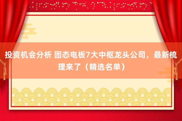 投资机会分析 固态电板7大中枢龙头公司，最新梳理来了（精选名单）