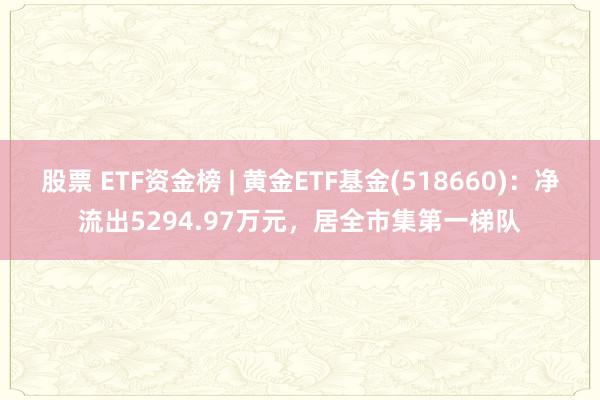 股票 ETF资金榜 | 黄金ETF基金(518660)：净流出5294.97万元，居全市集第一梯队