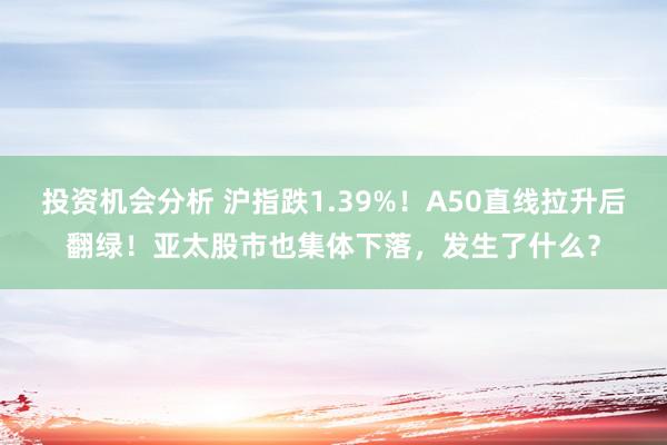 投资机会分析 沪指跌1.39%！A50直线拉升后翻绿！亚太股市也集体下落，发生了什么？