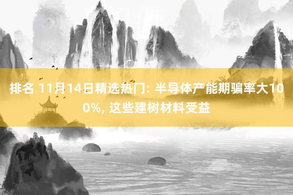 排名 11月14日精选热门: 半导体产能期骗率大100%, 这些建树材料受益