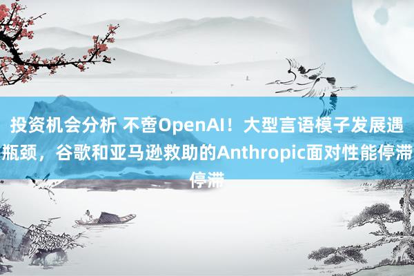 投资机会分析 不啻OpenAI！大型言语模子发展遇瓶颈，谷歌和亚马逊救助的Anthropic面对性能停滞