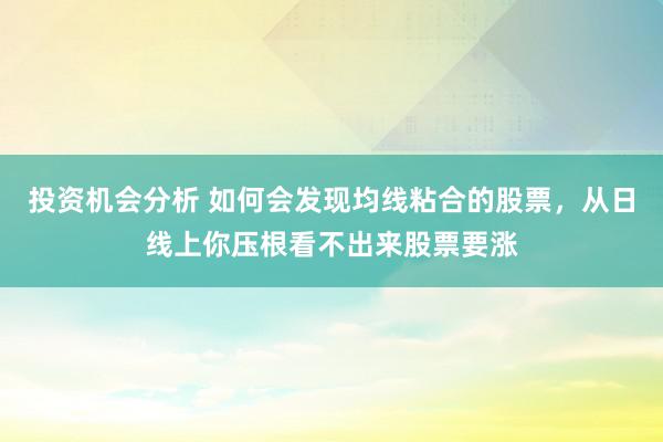 投资机会分析 如何会发现均线粘合的股票，从日线上你压根看不出来股票要涨